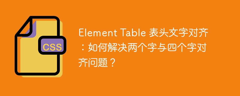 Element Table 表头文字对齐：如何解决两个字与四个字对齐问题？-小浪资源网