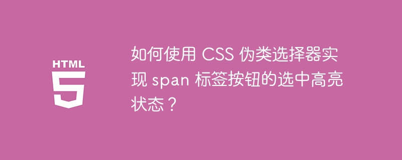 如何使用 CSS 伪类选择器实现 span 标签按钮的选中高亮状态?