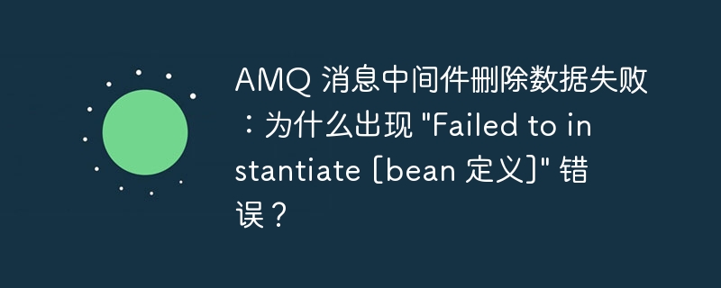 AMQ 消息中间件删除数据失败：为什么出现 "Failed to instantiate [bean 定义]" 错误？-小浪资源网