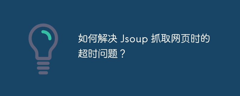 如何解决 Jsoup 抓取网页时的超时问题?