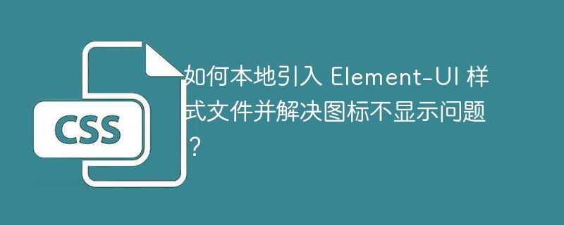 如何本地引入 Element-UI 样式文件并解决图标不显示问题？-小浪资源网