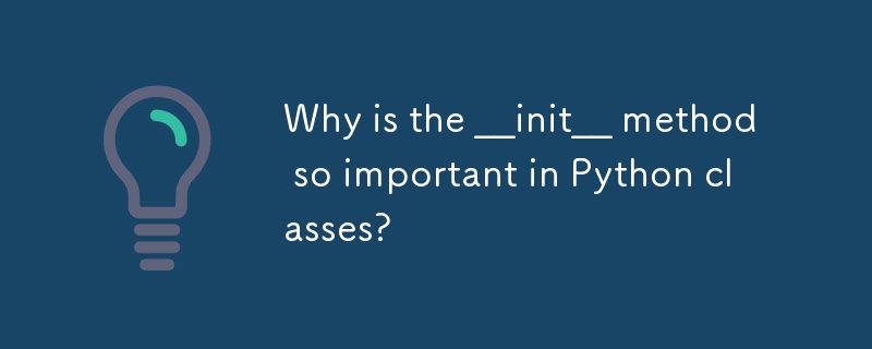 __init__ メソッドが Python クラスで非常に重要なのはなぜですか?