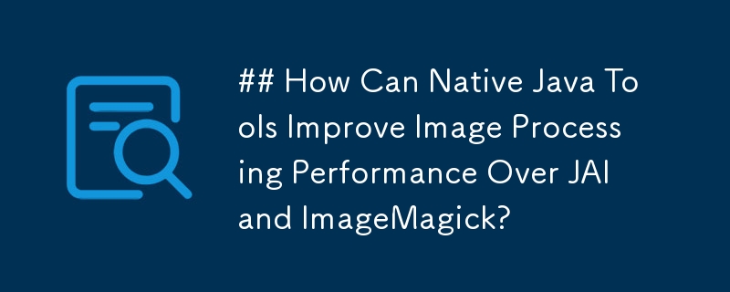 ネイティブ Java ツールは、JAI や ImageMagick よりも画像処理パフォーマンスをどのように向上させることができますか?