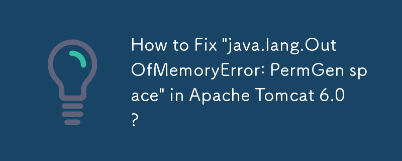 如何修复 Apache Tomcat 6.0 中的'java.lang.OutOfMemoryError: PermGen space”？