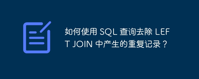 如何使用 SQL 查询去除 LEFT JOIN 中产生的重复记录？-小浪资源网