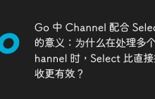 Go 中 Channel 配合 Select 的意义：为什么在处理多个 Channel 时，Select 比直接接收更有效？