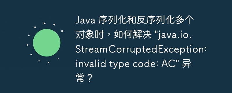 Java 序列化和反序列化多个对象时，如何解决 "java.io.StreamCorruptedException: invalid type code: AC" 异常？-小浪资源网