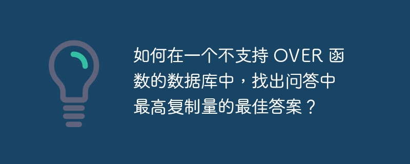 如何在一个不支持 OVER 函数的数据库中，找出问答中最高复制量的最佳答案？-小浪资源网