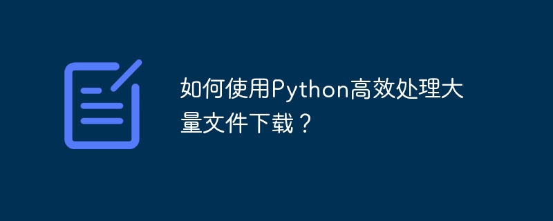 如何使用Python高效处理大量文件下载？-小浪资源网