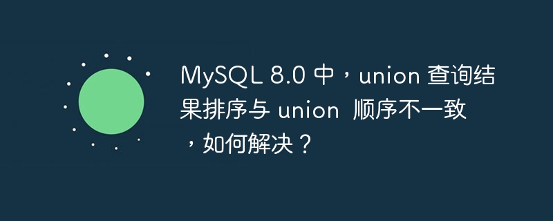 MySQL 8.0 中，union 查询结果排序与 union  顺序不一致，如何解决？-小浪资源网