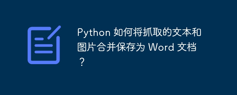 python 如何将抓取的文本和图片合并保存为 word 文档?