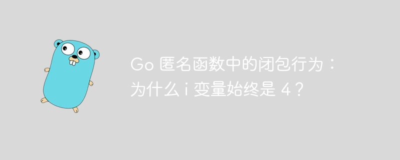 go 匿名函数中的闭包行为：为什么 i 变量始终是 4？