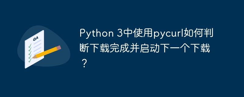 python 3中使用pycurl如何判断下载完成并启动下一个下载?