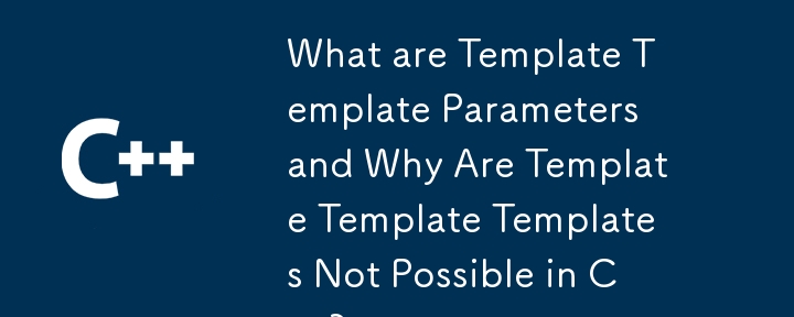 What are Template Template Parameters and Why Are Template Template Templates Not Possible in C  ?