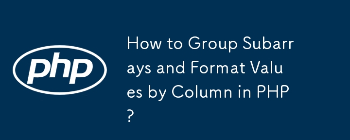 How to Group Subarrays and Format Values by Column in PHP?