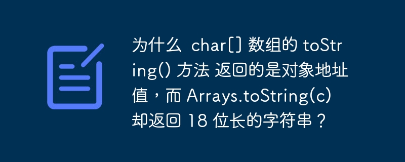 为什么  char[] 数组的 tostring() 方法 返回的是对象地址值，而 arrays.tostring(c) 却返回 18 位长的字符串？
