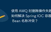 使用 AMQ 时删除操作失败：如何解决 Spring IOC 容器中 Bean 名称冲突？