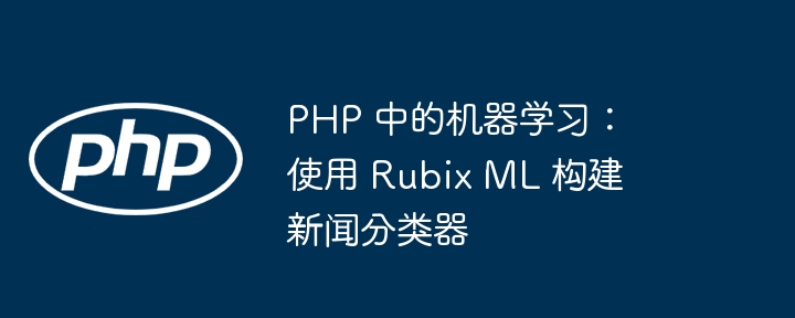 php 中的机器学习：使用 rubix ml 构建新闻分类器