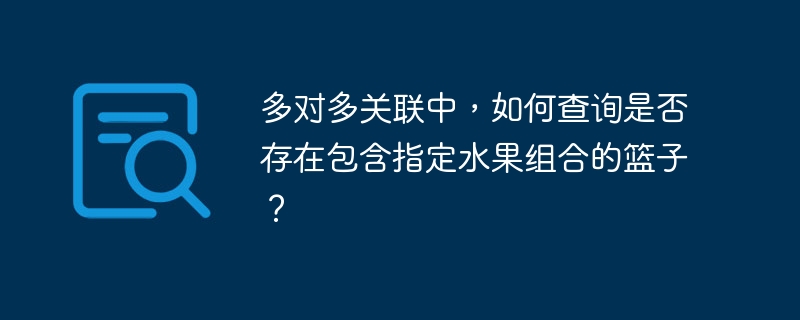 多对多关联中，如何查询是否存在包含指定水果组合的篮子？-小浪学习网