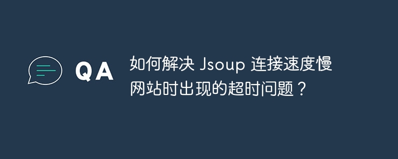 如何解决 Jsoup 连接速度慢网站时出现的超时问题?