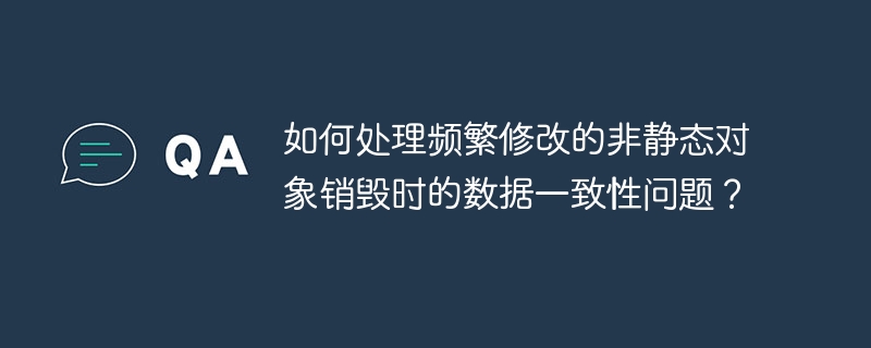 如何处理频繁修改的非静态对象销毁时的数据一致性问题？-小浪资源网