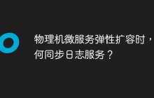 物理机微服务弹性扩容时，如何同步日志服务？