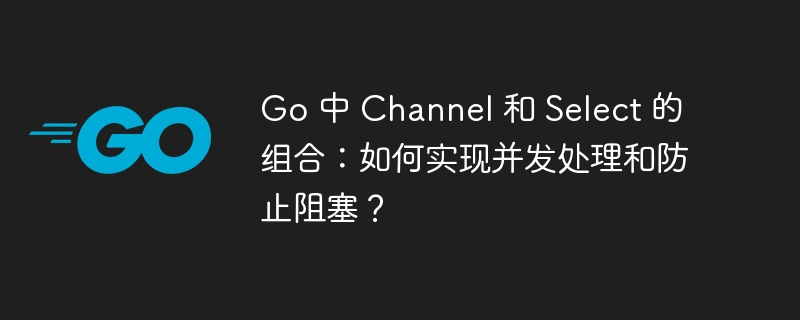 go 中 channel 和 select 的组合：如何实现并发处理和防止阻塞？