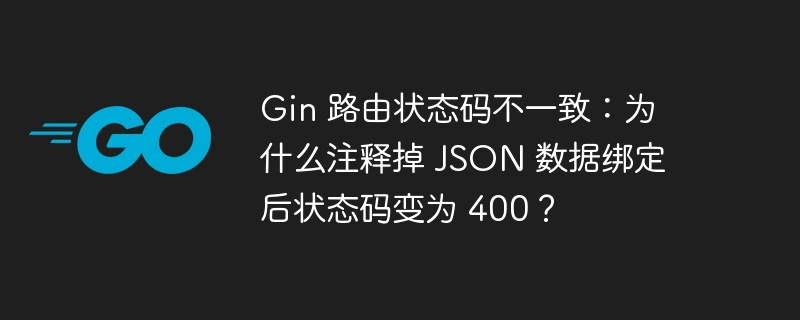 gin 路由状态码不一致：为什么注释掉 json 数据绑定后状态码变为 400？