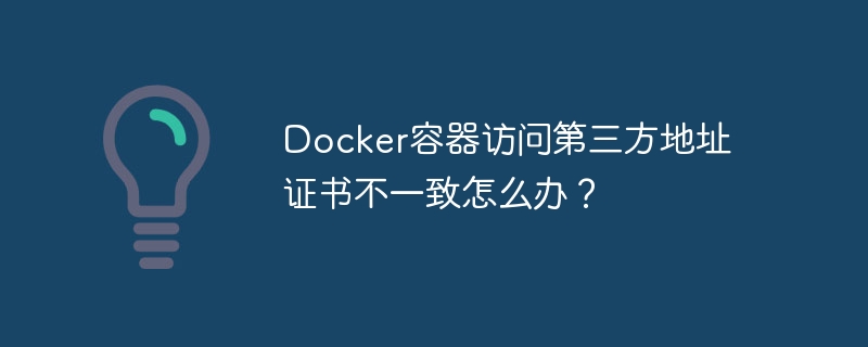 docker容器访问第三方地址证书不一致怎么办？