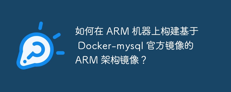 如何在 ARM 机器上构建基于 Docker-mysql 官方镜像的 ARM 架构镜像？-小浪学习网