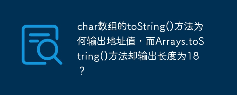 char数组的tostring()方法为何输出地址值，而arrays.tostring()方法却输出长度为18？