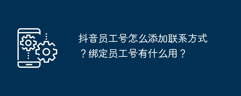 抖音员工号怎么添加联系方式?绑定员工号有什么用?