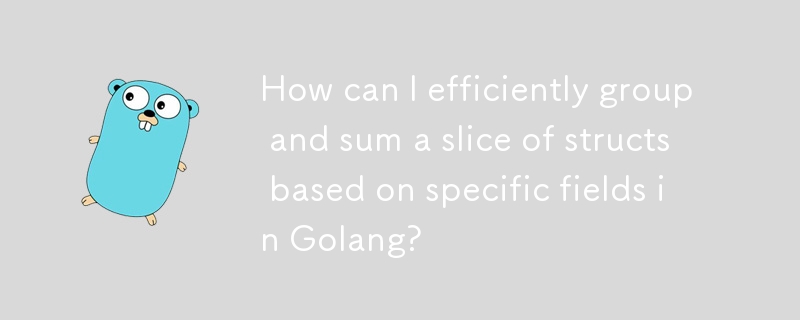 如何根据 Golang 中的特定字段对结构体切片进行有效分组和求和？