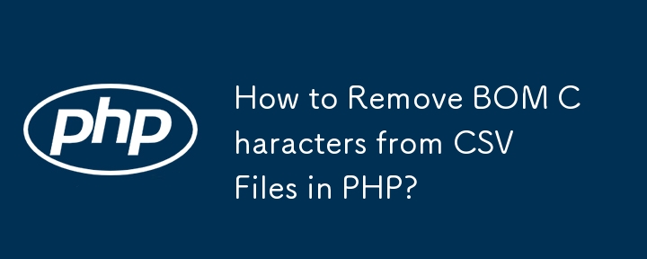 Bagaimana untuk mengalih keluar Aksara BOM daripada Fail CSV dalam PHP?