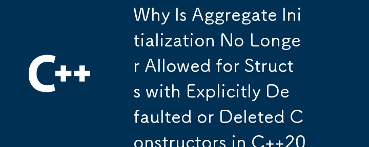 Why Is Aggregate Initialization No Longer Allowed for Structs with Explicitly Defaulted or Deleted Constructors in C  20?