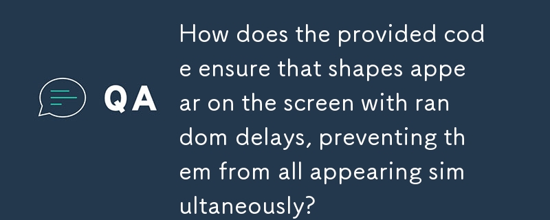 提供されたコードは、図形がランダムに遅延して画面上に表示され、すべての図形が同時に表示されないようにする方法を教えてください。