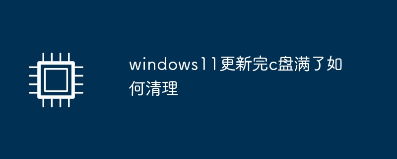 windows11更新完c盘满了如何清理
