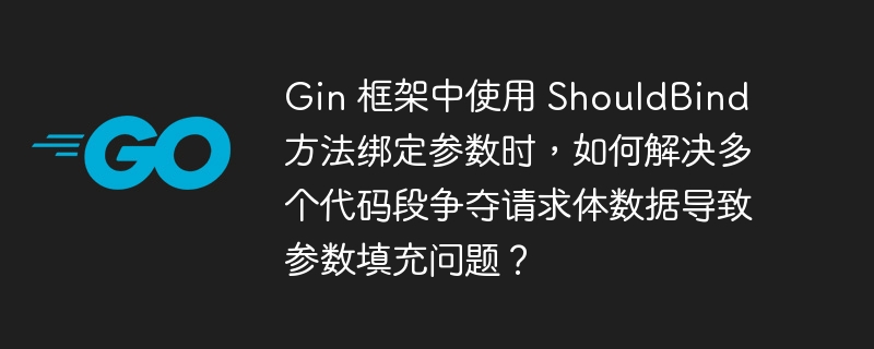 gin 框架中使用 shouldbind 方法绑定参数时，如何解决多个代码段争夺请求体数据导致参数填充问题？