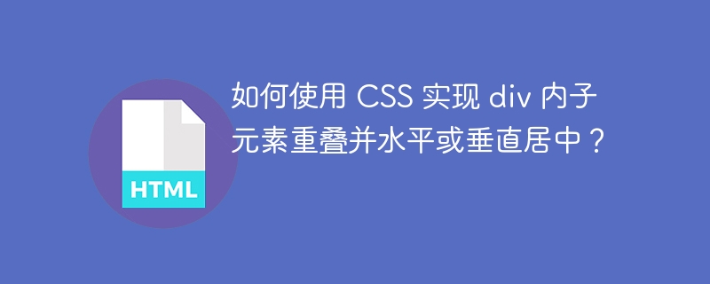 如何使用 CSS 实现 div 内子元素重叠并水平或垂直居中?