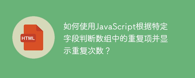 如何使用JavaScript根据特定字段判断数组中的重复项并显示重复次数？-第1张图片-海印网