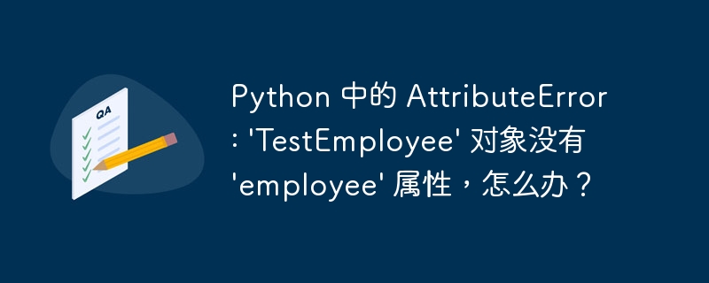 python 中的 attributeerror: \'testemployee\' 对象没有 \'employee\' 属性，怎么办？