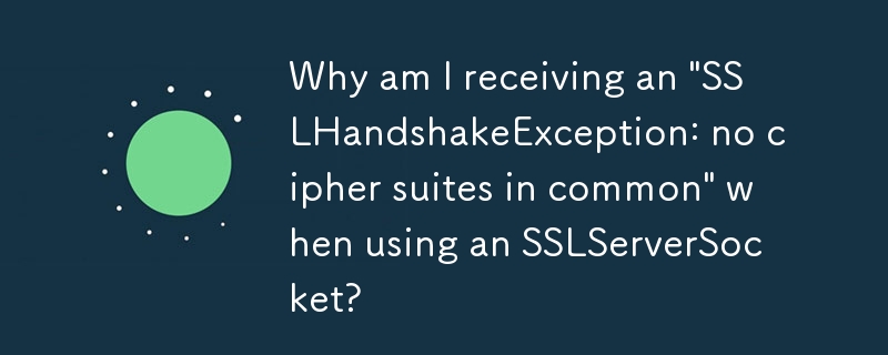 SSLServerSocket の使用時に「SSLHandshakeException: 共通の暗号スイートがありません」が発生するのはなぜですか?