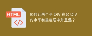 如何让两个子 DIV 在父 DIV 内水平和垂直居中并重叠？