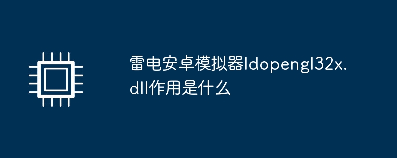 雷电安卓模拟器ldopengl32x.dll作用是什么