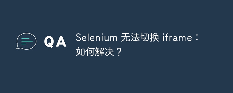 selenium 无法切换 iframe:如何解决?