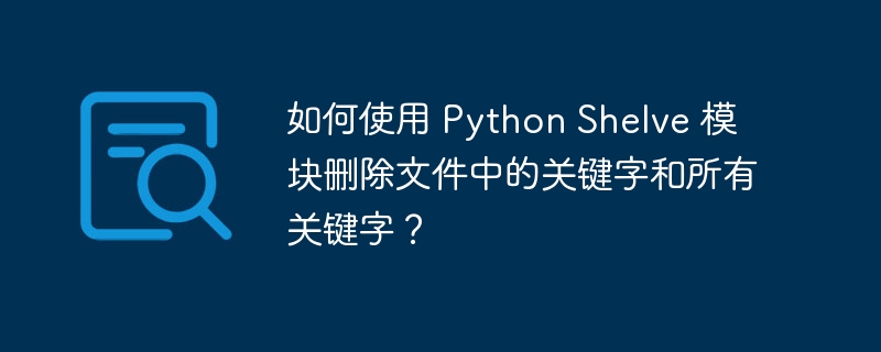 如何使用 python shelve 模块删除文件中的关键字和所有关键字?