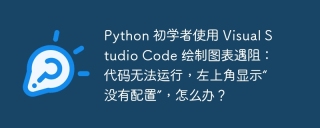 Python 初学者使用 Visual Studio Code 绘制图表遇阻：代码无法运行，左上角显示“没有配置”，怎么办？