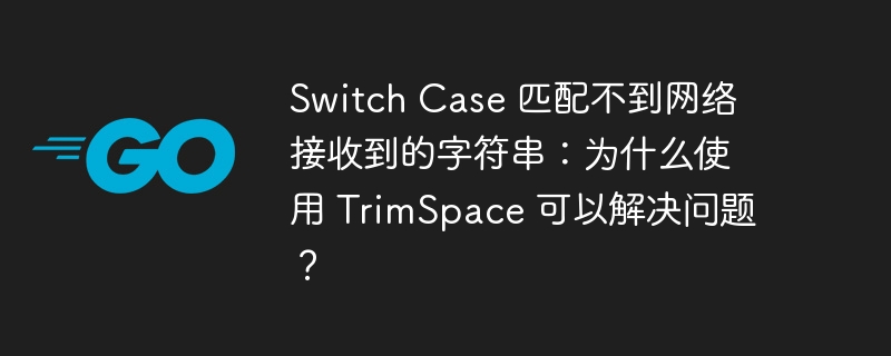 switch case 匹配不到网络接收到的字符串：为什么使用 trimspace 可以解决问题？