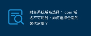 财务系统域名选择：.com 域名不可用时，如何选择合适的替代后缀？