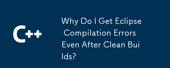 Why Do I Get Eclipse Compilation Errors Even After Clean Builds?